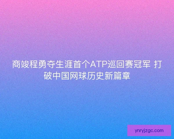 商竣程勇夺生涯首个ATP巡回赛冠军 打破中国网球历史新篇章