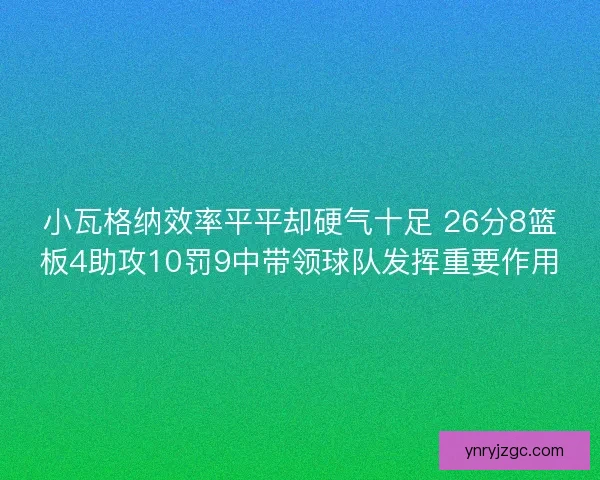 小瓦格纳效率平平却硬气十足 26分8篮板4助攻10罚9中带领球队发挥重要作用
